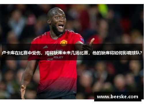 卢卡库在比赛中受伤，或将缺席未来几场比赛，他的缺席将如何影响球队？
