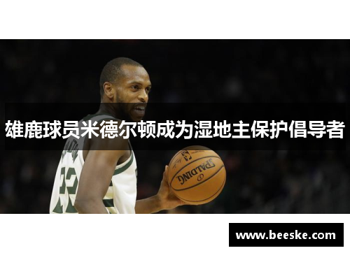 雄鹿球员米德尔顿成为湿地主保护倡导者