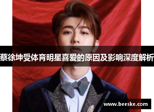 蔡徐坤受体育明星喜爱的原因及影响深度解析