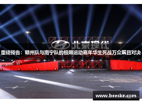 重磅预告：赣州队与南宁队的极限运动嘉年华生死战万众瞩目对决