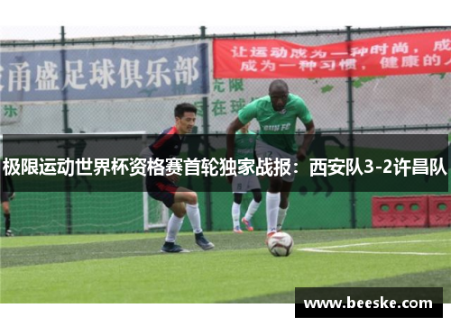 极限运动世界杯资格赛首轮独家战报：西安队3-2许昌队