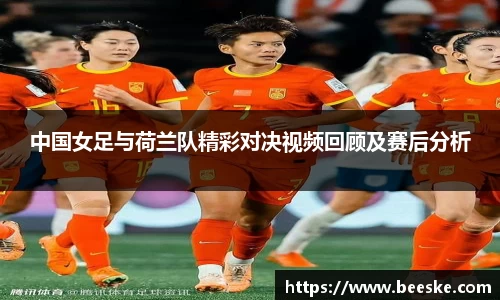 中国女足与荷兰队精彩对决视频回顾及赛后分析
